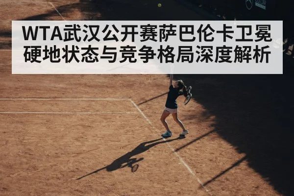 WTA武汉公开赛萨巴伦卡卫冕硬地状态与竞争格局深度解析