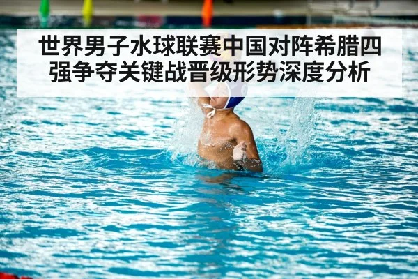 世界男子水球联赛中国对阵希腊四强争夺关键战晋级形势深度分析