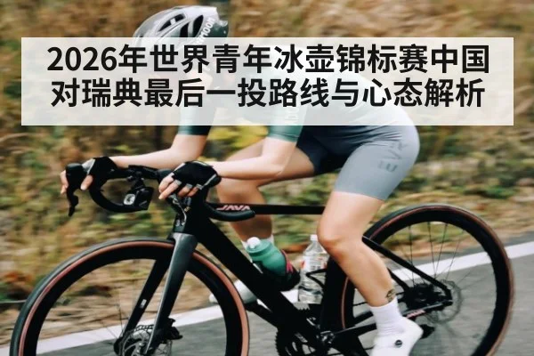 2026年世界青年冰壶锦标赛中国对瑞典最后一投路线与心态解析