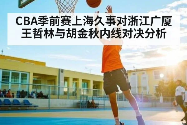 CBA季前赛上海久事对浙江广厦王哲林与胡金秋内线对决分析