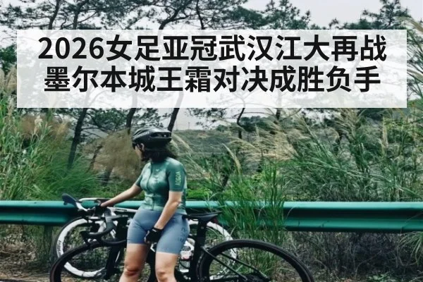 2026女足亚冠武汉江大再战墨尔本城王霜对决成胜负手