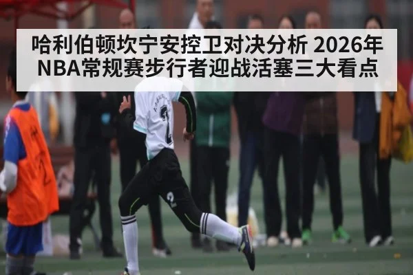 哈利伯顿坎宁安控卫对决分析 2026年NBA常规赛步行者迎战活塞三大看点