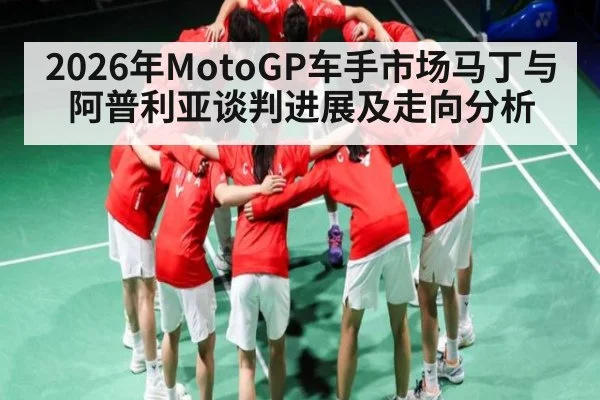 2026年MotoGP车手市场马丁与阿普利亚谈判进展及走向分析