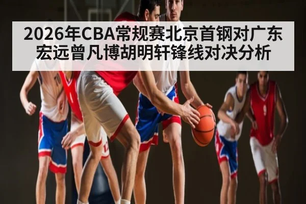 2026年CBA常规赛北京首钢对广东宏远曾凡博胡明轩锋线对决分析