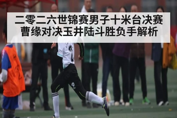 二零二六世锦赛男子十米台决赛曹缘对决玉井陆斗胜负手解析 | kaiyun